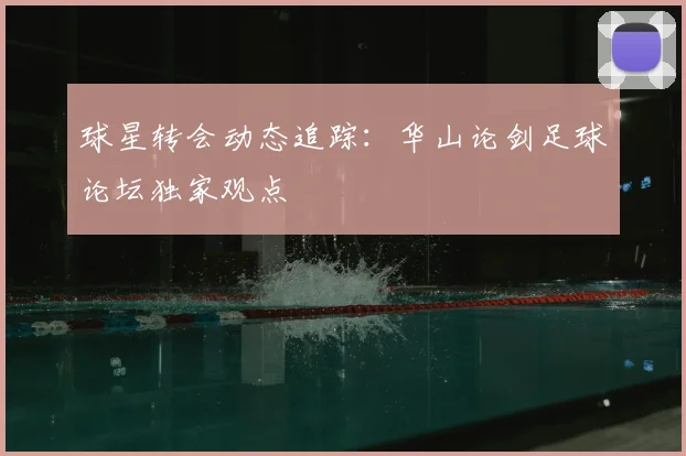 球星转会动态追踪：华山论剑足球论坛独家观点