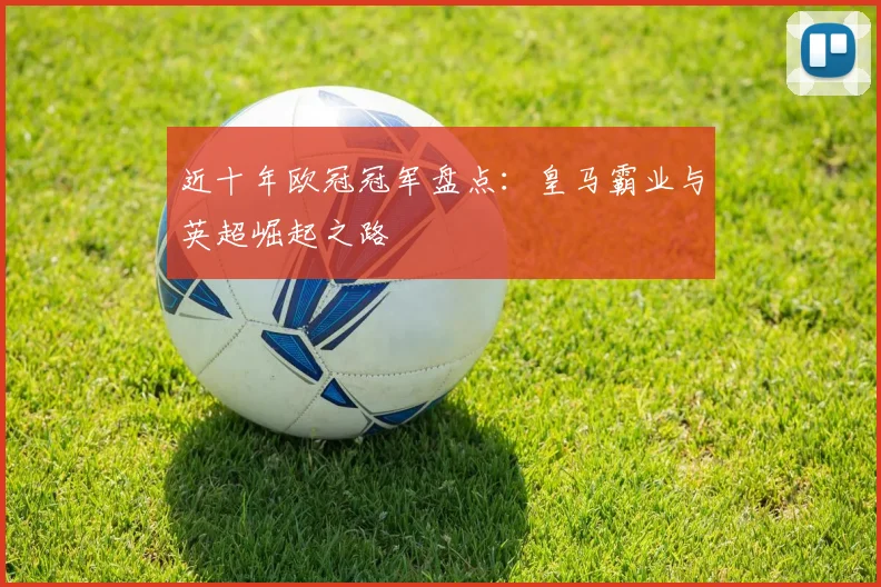 近十年欧冠冠军盘点:皇马霸业与英超崛起之路